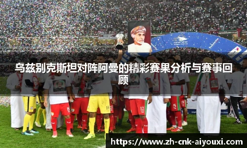 乌兹别克斯坦对阵阿曼的精彩赛果分析与赛事回顾